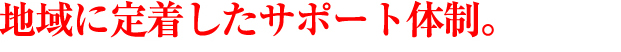 地域に定着したサポート体制。