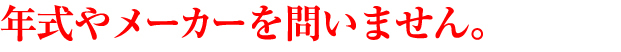 年式やメーカーを問いません。