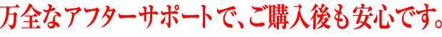 万全なアフターサポートで、ご購入後も安心です。