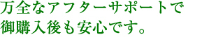 万全なアフターサポートで御購入後も安心です。