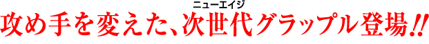 攻め手を変えた、次世代グラップル登場!!